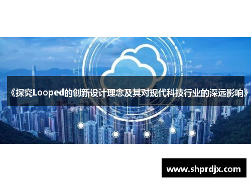 《探究Looped的创新设计理念及其对现代科技行业的深远影响》