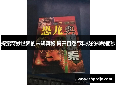 探索奇妙世界的未知奥秘 揭开自然与科技的神秘面纱 探索奇妙世界的未知奥秘 揭开自然与科技的神秘面纱