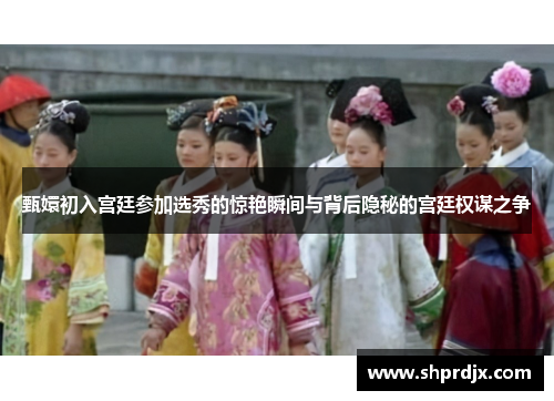 甄嬛初入宫廷参加选秀的惊艳瞬间与背后隐秘的宫廷权谋之争 甄嬛初入宫廷参加选秀的惊艳瞬间与背后隐秘的宫廷权谋之争