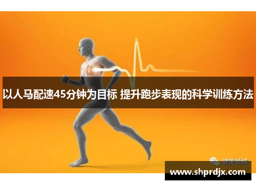以人马配速45分钟为目标 提升跑步表现的科学训练方法 以人马配速45分钟为目标 提升跑步表现的科学训练方法